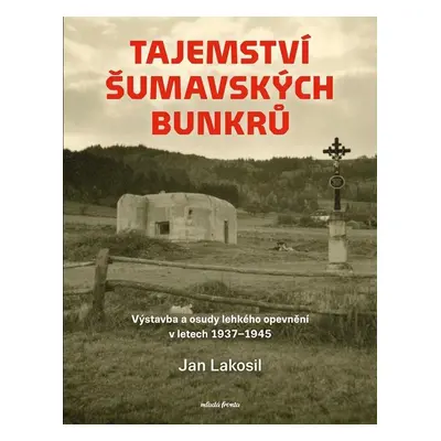 Tajemství šumavských bunkrů - Výstavba a osudy lehkého opevnění v letech 1937-1945 - Jan Lakosil