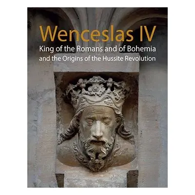 Wenceslas IV King of the Romans and of Bohemia and the Origins of the Hussite Revolution - Jiří 