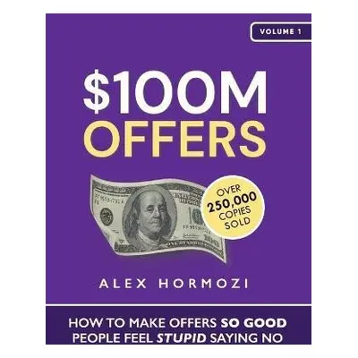 $100M Offers: How To Make Offers So Good People Feel Stupid Saying No - Alex Hormozi