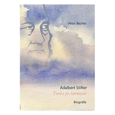 Adalbert Stifter - Touha po harmonii. Biografie - Peter Becher