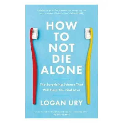 How to Not Die Alone: The Surprising Science That Will Help You Find Love - Logan Ury