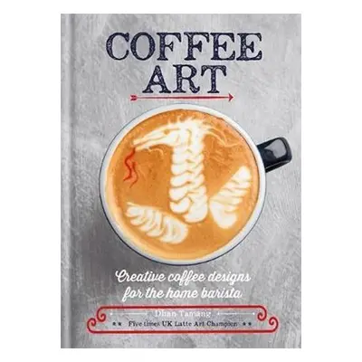 Coffee Art : Creative Coffee Designs for the Home Barista - Dhan Tamang