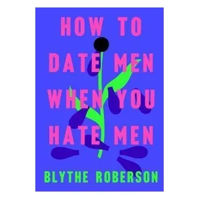 How to Date Men When You Hate Men - Blythe Roberson