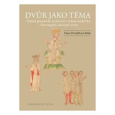 Dvůr jako téma: Výzkum panovnické společnosti v českém středověku - historiografie, koncepty, úv