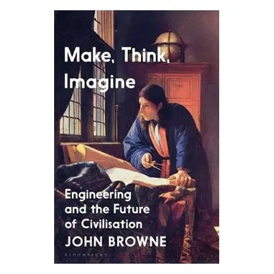 Make, Think, Imagine : The Future of Civilisation - John Browne