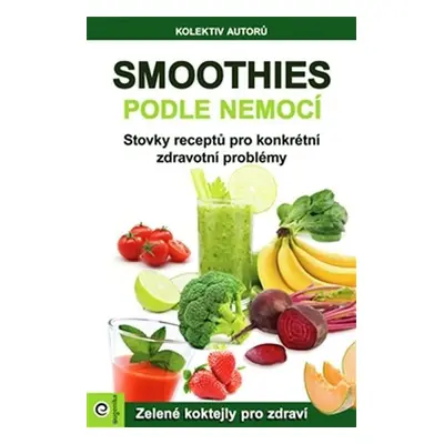 Smoothies podle nemocí - Stovky receptů na konkrétní zdravotní problémy - Kolektiv autorů