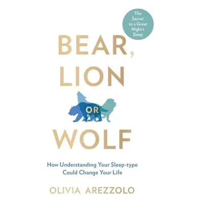 Bear, Lion or Wolf : How Understanding Your Sleep Type Could Change Your Life - Olivia Arezzolo