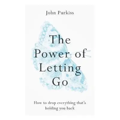 The Power of Letting Go : How to drop everything that´s holding you back - John Purkiss