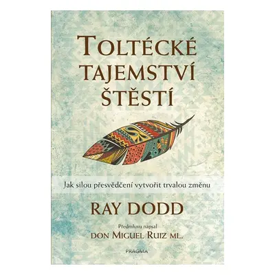 Toltécké tajemství štěstí - Jak silou přesvědčení vytvořit trvalou změnu, 2. vydání - Ray Dodd