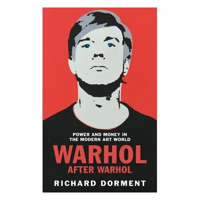 Warhol After Warhol: Power and Money in the Modern Art World - Richard Dorment