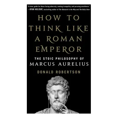 How to Think Like a Roman Emperor: The Stoic Philosophy of Marcus Aurelius - Donald Robertson