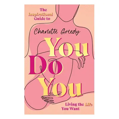 You Do You. The Inspirational Guide To Getting The Life You Want - Charlotte Greedy