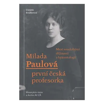 Milada Paulová první česká profesorka - Mezi soudobými dějinami a byzantologií - Daniela Brádler