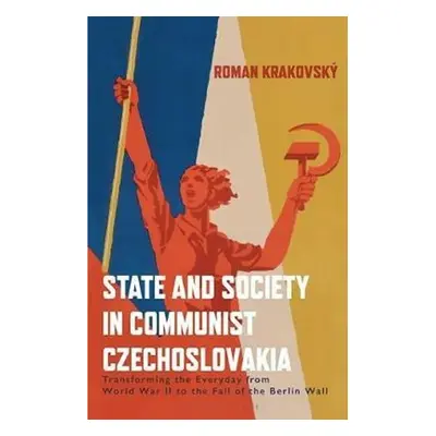 State and Society in Communist Czechoslovakia : Transforming the Everyday from WWII to the Fall 