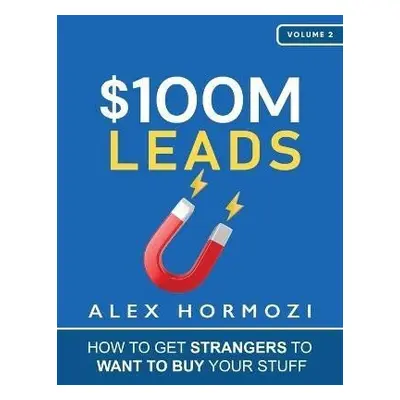 $100M Leads: How to Get Strangers To Want To Buy Your Stuff - Alex Hormozi