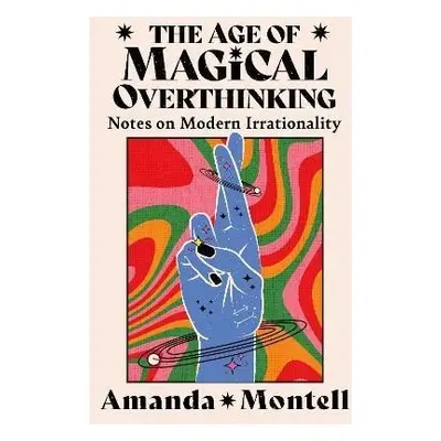 The Age of Magical Overthinking: Notes on Modern Irrationality - Amanda Montell