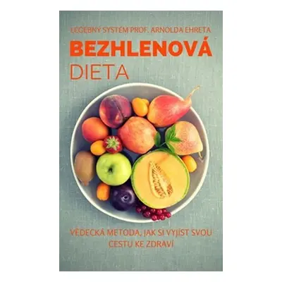 Bezhlenová dieta - Vědecká metoda, jak si vyjíst svou cestu ke zdraví - Arnold Ehret