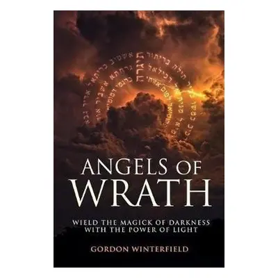 Angels of Wrath: Wield the Magick of Darkness with the Power of Light - Gordon Winterfield