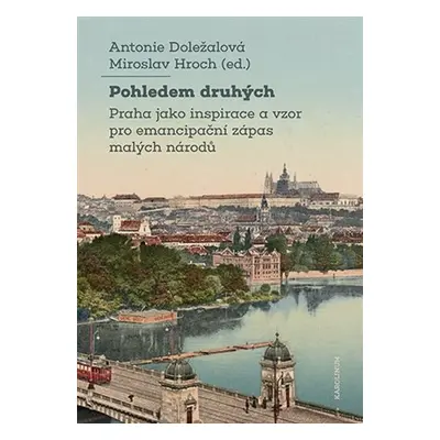 Pohledem druhých - Praha jako inspirace a vzor pro emancipační zápas malých národů - Antonie Dol