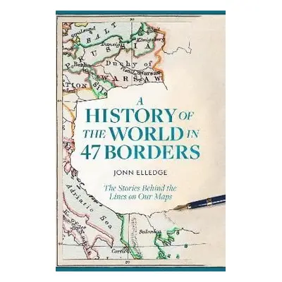 A History of the World in 47 Borders: The Stories Behind the Lines on Our Maps - Jonn Elledge