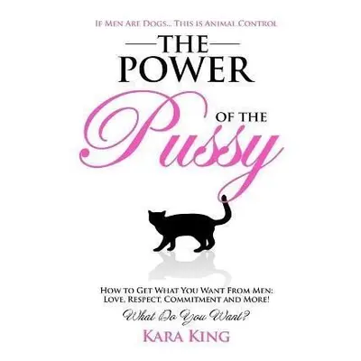 The Power of the Pussy : Get What You Want From Men: Love, Respect, Commitment and More! - Kara 