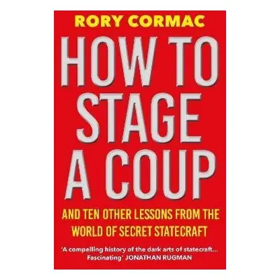 How To Stage A Coup: And Ten Other Lessons from the World of Secret Statecraft - Rory Cormac