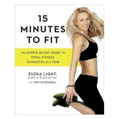 15 Minutes To Fit : The Simple, 30-Day Guide to Total Fitness, 15 Minutes at a Time - Zuzka Ligh