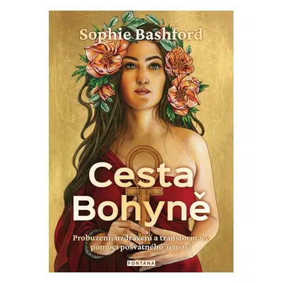 Cesta Bohyně - Probuzení, uzdravení a transformace pomocí posvátného ženství - Sophie Bashford