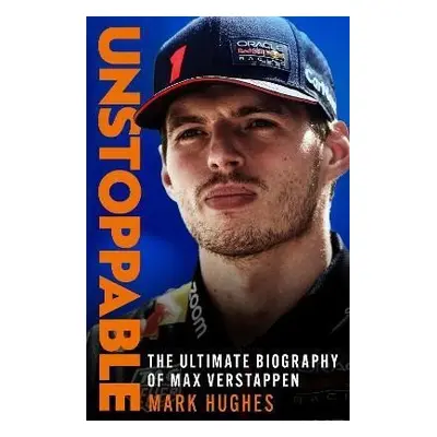 Unstoppable: The Ultimate Biography of Max Verstappen - Mark Hughes