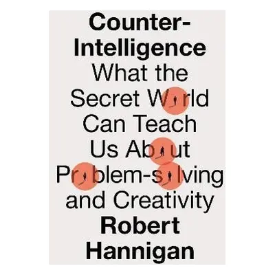 Counter-Intelligence: What the Secret World Can Teach Us About Problem-solving and Creativity - 