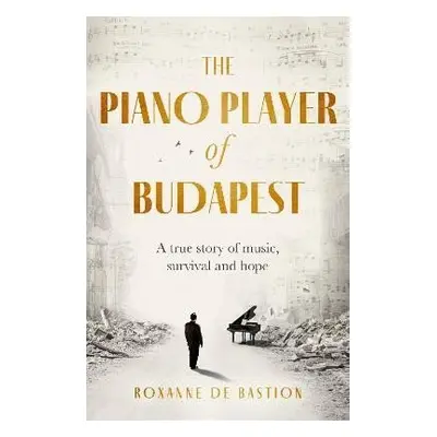 The Piano Player of Budapest: A True Story of Holocaust Survival, Music and Hope - Bastion Roxan