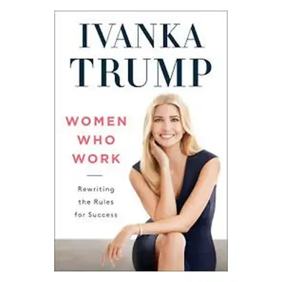 Women Who Work: Rewriting the Rules for Success - Ivanka Trump