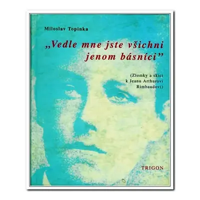 Vedle mne jste všichni jenom básníci - Zlomky a skici k Jeanu Arthurovi Rimbaudovi - Miloslav To