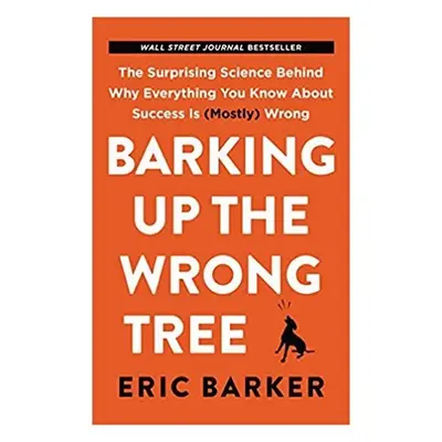 Barking Up the Wrong Tree : The Surprising Science Behind Why Everything You Know about Success 