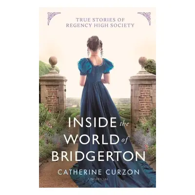 Inside the World of Bridgerton: True Stories of Regency High Society - Catherine Curzon