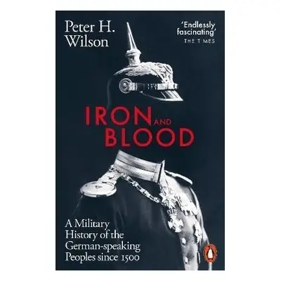 Iron and Blood: A Military History of the German-speaking Peoples Since 1500 - Peter H. Wilson