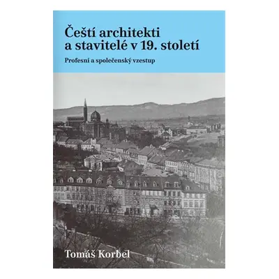 Čeští architekti a stavitelé v 19. století - Profesní a společenský vzestup - Tomáš Korbel