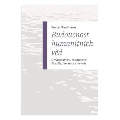 Budoucnost humanitních věd - O výuce umění, náboženství, filosofie, literatury a historie - Walt