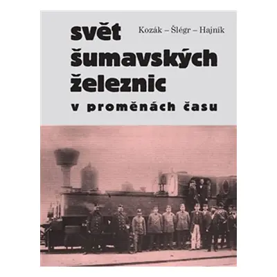 Svět šumavských železnic v proměnách času - Roman Kozák