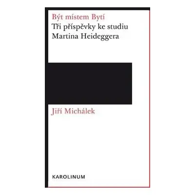 Být místem Bytí: Tři příspěvky ke studiu Martina Heideggera - Jiří Michálek