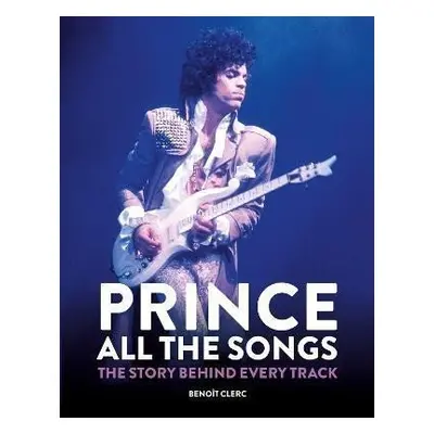 Prince: All the Songs : The Story Behind Every Track - Benoit Clerc