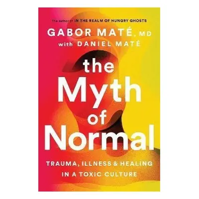 The Myth of Normal : Trauma, Illness & Healing in a Toxic Culture, 1. vydání - Gabor Maté