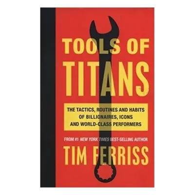 Tools of Titans: The Tactics, Routines, and Habits of Billionaires, Icons, and World-Class Perfo