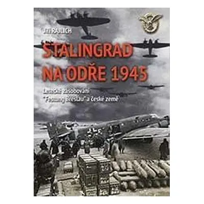 Stalingrad na Odře 1945 - Letecké zásobování “Festung Breslau“ a české země - Jiří Rajlich