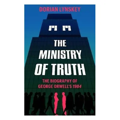 The Ministry of Truth : A Biography of George Orwell's 1984 - Dorian Lynskey