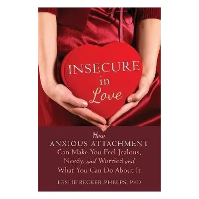 Insecure in Love : How Anxious Attachment Can Make You Feel Jealous, Needy, and Worried and What