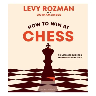 How to Win At Chess: The Ultimate Guide for Beginners and Beyond - Levy Rozman