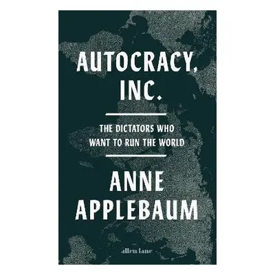 Autocracy, Inc: The Dictators Who Want to Run the World - Anne Applebaum