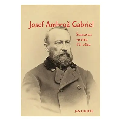 Josef Ambrož Gabriel - Šumavan ve víru 19. věku - Jan Lhoták