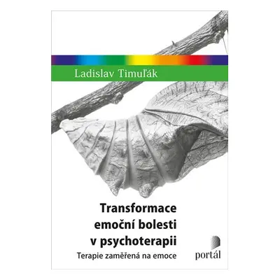 Transformace emoční bolesti v psychoterapii - Terapie zaměřená na emoce - Ladislav Timuľák